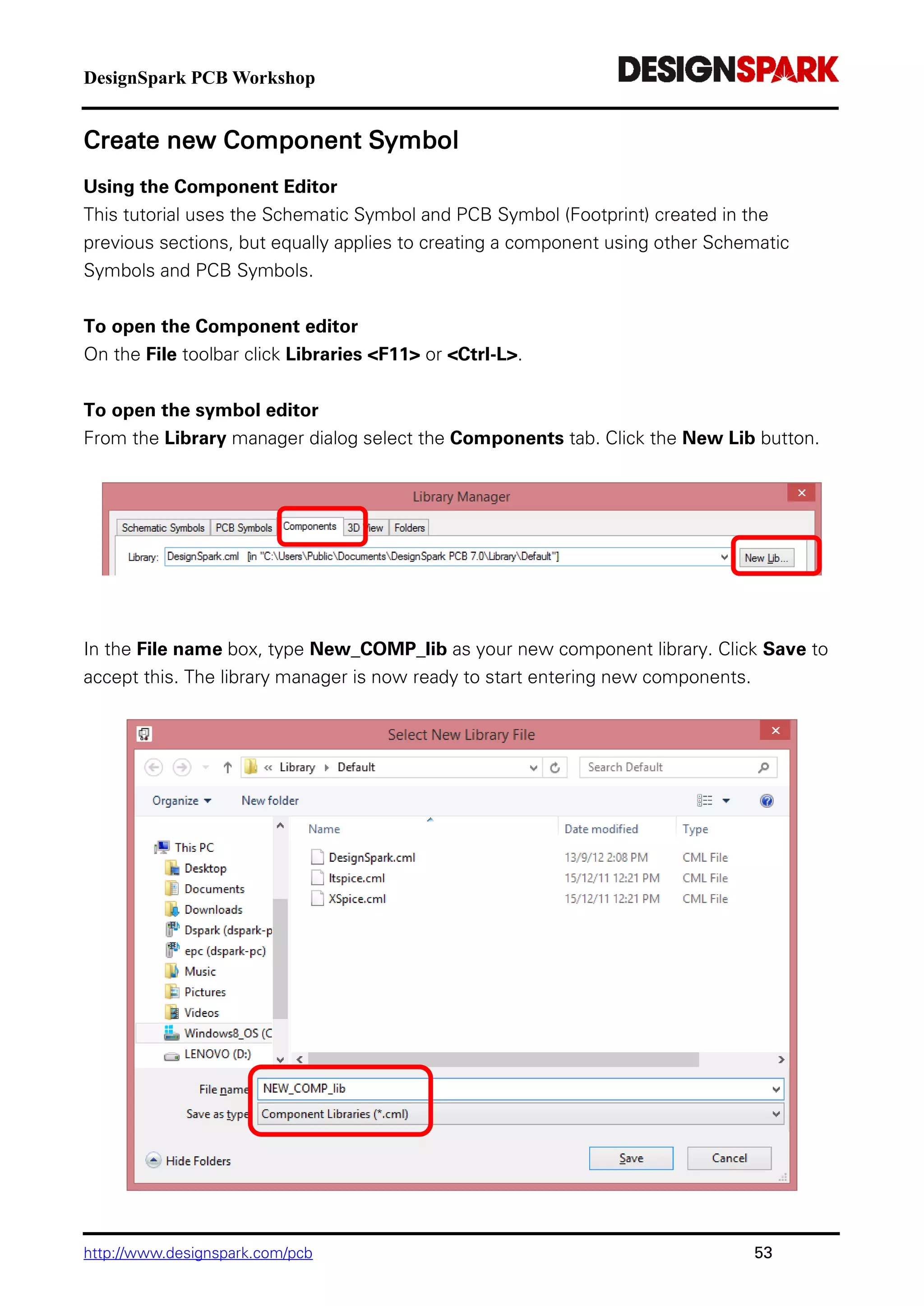 DesignSpark PCB Workshop
http://www.designspark.com/pcb 53
Create new Component Symbol
Using the Component Editor
This tutorial uses the Schematic Symbol and PCB Symbol (Footprint) created in the
previous sections, but equally applies to creating a component using other Schematic
Symbols and PCB Symbols.
To open the Component editor
On the File toolbar click Libraries <F11> or <Ctrl-L>.
To open the symbol editor
From the Library manager dialog select the Components tab. Click the New Lib button.
In the File name box, type New_COMP_lib as your new component library. Click Save to
accept this. The library manager is now ready to start entering new components.
 