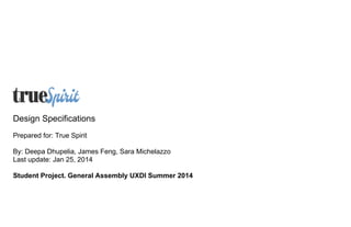 Design Specifications
Prepared for: True Spirit
By: Deepa Dhupelia, James Feng, Sara Michelazzo
Last update: Jan 25, 2014
Student Project. General Assembly UXDI Summer 2014

 