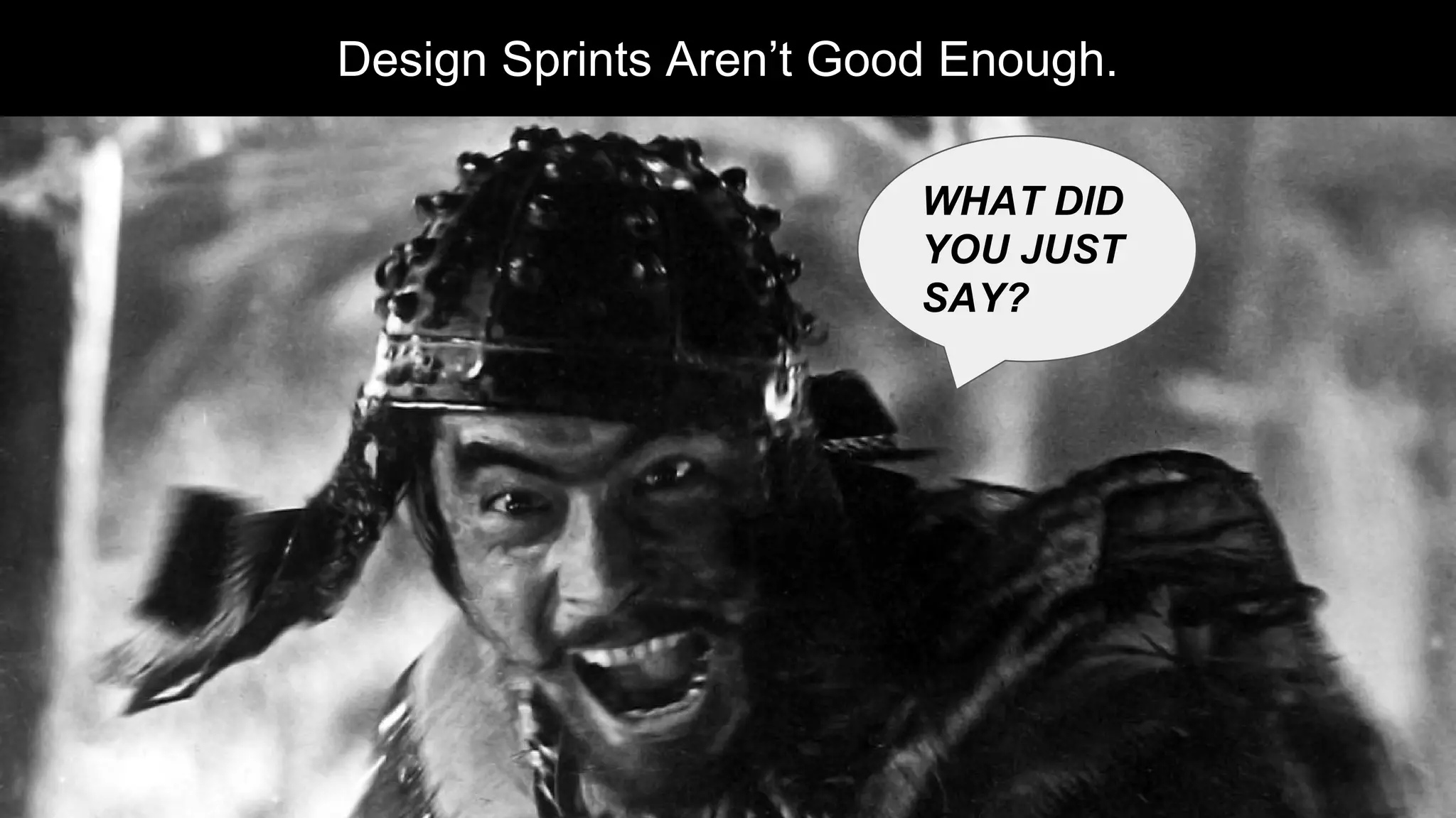 Design Sprints Aren’t Good Enough.
WHAT DID
YOU JUST
SAY?
 