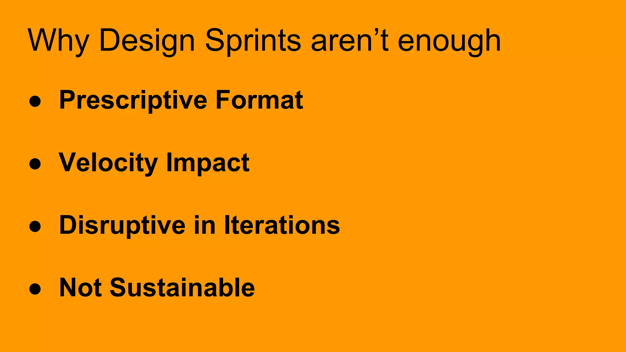 Why Design Sprints aren’t enough
● Prescriptive Format
● Velocity Impact
● Disruptive in Iterations​
● Not Sustainable
 