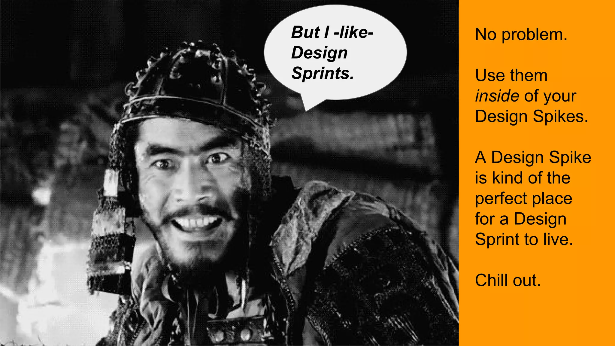 No problem.
Use them
inside of your
Design Spikes.
A Design Spike
is kind of the
perfect place
for a Design
Sprint to live.
Chill out.
But I -like-
Design
Sprints.
 