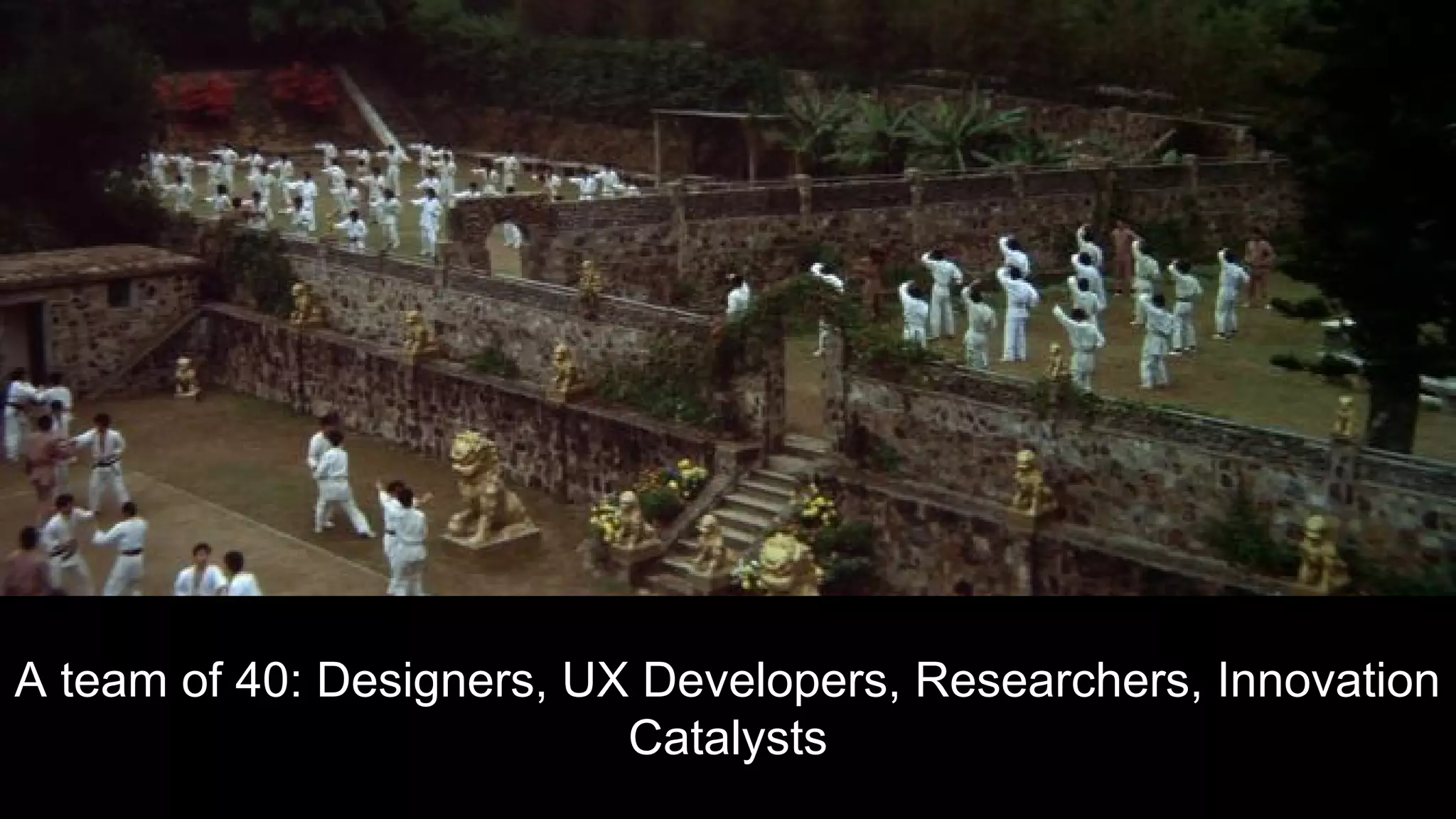 A team of 40: Designers, UX Developers, Researchers, Innovation
Catalysts
 