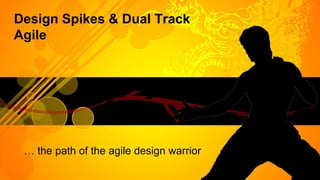 Design Spikes & Dual Track
Agile
… the path of the agile design warrior
 