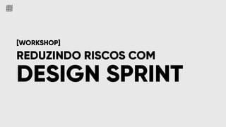 DESIGN SPRINT
REDUZINDO RISCOS COM
[WORKSHOP]
 