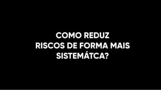 COMO REDUZ
RISCOS DE FORMA MAIS
SISTEMÁTCA?
 