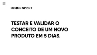 DESIGN SPRINT
TESTAR E VALIDAR O
CONCEITO DE UM NOVO
PRODUTO EM 5 DIAS.
 