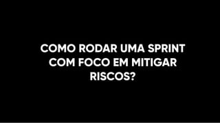COMO RODAR UMA SPRINT
COM FOCO EM MITIGAR
RISCOS?
 