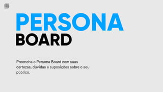 PERSONA
BOARD
Preencha o Persona Board com suas
certezas, dúvidas e suposições sobre o seu
público.
 