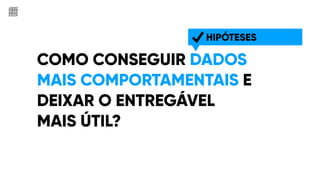 COMO CONSEGUIR DADOS
MAIS COMPORTAMENTAIS E
DEIXAR O ENTREGÁVEL
MAIS ÚTIL?
S
HIPÓTESES
 
