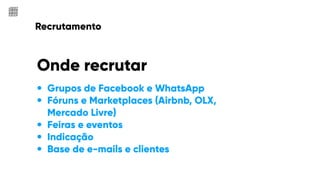 Recrutamento
Onde recrutar
• Grupos de Facebook e WhatsApp
• Fóruns e Marketplaces (Airbnb, OLX,
Mercado Livre)
• Feiras e eventos
• Indicação
• Base de e-mails e clientes
 