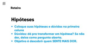 Roteiro
• Coloque suas hipóteses e dúvidas na primeira
coluna
• Dúvidas: dá pra transformar em hipótese? Se não
der, deixa como pergunta aberta.
• Objetivo é descobrir quem SENTE MAIS DOR.
Hipóteses
 