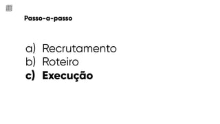 a) Recrutamento
b) Roteiro
c) Execução
Passo-a-passo
 