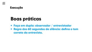 Execução
• Faça em dupla: observador / entrevistador
• Regra dos 60 segundos de silêncio: deﬁna o tom
correto da entrevista.
Boas práticas
 