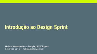 Introdução ao Design Sprint
Nelson Vasconcelos – Google UI/UX Expert
Fevereiro 2016 – Fullstackers Meetup
 