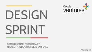 #DesignSprint
COMO DISEÑAR, PROTOTIPAR Y
TESTEAR PRODUCTOS/IDEAS EN 5 DIAS
DESIGN
SPRINT
 