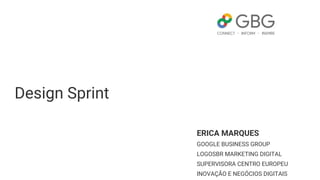 Design Sprint
ERICA MARQUES
GOOGLE BUSINESS GROUP
LOGOSBR MARKETING DIGITAL
SUPERVISORA CENTRO EUROPEU
INOVAÇÃO E NEGÓCIOS DIGITAIS
 