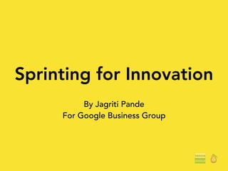 Sprinting for Innovation
By Jagriti Pande
For Google Business Group
 