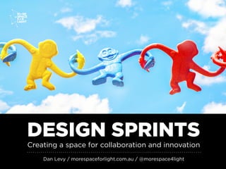 DESIGN SPRINTS
Creating a space for collaboration and innovation
Dan Levy / morespaceforlight.com.au / @morespace4light
 