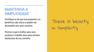 MANTENHA A
SIMPLICIDADE
Certifique-se de que sua proposta e os
benefícios são claros e podem ser
alcançados por seus usuários.
Priorize o que é melhor para seus
usuários e trabalhe duro para remover
obstáculos de seu caminho.
There is beauty
in simplicity
 