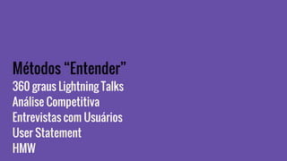 Métodos “Entender”
360 graus Lightning Talks
Análise Competitiva
Entrevistas com Usuários
User Statement
HMW
 