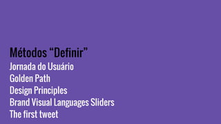 Métodos “Definir”
Jornada do Usuário
Golden Path
Design Principles
Brand Visual Languages Sliders
The first tweet
 