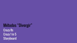 Métodos “Divergir”
Crazy 8s
Crazy 1 in 5
Storyboard
 
