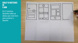 CRAZY 8 SKETCHES
IN
5 MIN
Em 5 minutos,
desenhe todas as
ideias que você teve
para resolver o
desafio.
 