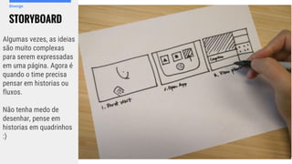 STORYBOARD
Diverge
Algumas vezes, as ideias
são muito complexas
para serem expressadas
em uma página. Agora é
quando o time precisa
pensar em historias ou
fluxos.
Não tenha medo de
desenhar, pense em
historias em quadrinhos
:)
 