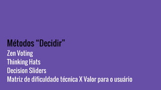 Métodos “Decidir”
Zen Voting
Thinking Hats
Decision Sliders
Matriz de dificuldade técnica X Valor para o usuário
 