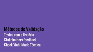 Métodos de Validação
Testes com o Usuário
Stakeholders feedback
Check Viabilidade Técnica
 