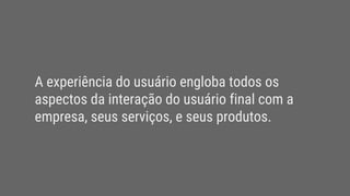 A experiência do usuário engloba todos os
aspectos da interação do usuário final com a
empresa, seus serviços, e seus produtos.
 