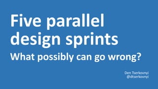 Five parallel
design sprints
What possibly can go wrong?
Den Tserkovnyi
@dtserkovnyi
 
