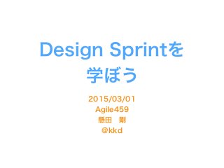 Design Sprintを
学ぼう
2015/03/01
Agile459
懸田 剛
@kkd
 