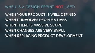 WHEN YOUR PRODUCT IS WELL DEFINED
WHEN IT INVOLVES PEOPLE’S LIVES
WHEN THERE IS MASSIVE SCOPE
WHEN CHANGES ARE VERY SMALL
WHEN REPLACING PRODUCT DEVELOPMENT
WHEN IS A DESIGN SPRINT NOT USED
 