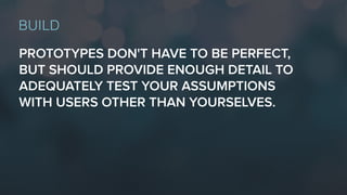 PROTOTYPES DON'T HAVE TO BE PERFECT,
BUT SHOULD PROVIDE ENOUGH DETAIL TO
ADEQUATELY TEST YOUR ASSUMPTIONS
WITH USERS OTHER THAN YOURSELVES.
BUILD
 