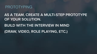 AS A TEAM, CREATE A MULTI-STEP PROTOTYPE
OF YOUR SOLUTION.
BUILD WITH THE INTERVIEW IN MIND
(DRAW, VIDEO, ROLE PLAYING, ETC.)
PROTOTYPING
 