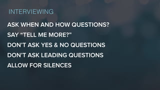 ASK WHEN AND HOW QUESTIONS?
SAY “TELL ME MORE?”
DON’T ASK YES & NO QUESTIONS
DON’T ASK LEADING QUESTIONS
ALLOW FOR SILENCES
INTERVIEWING
 