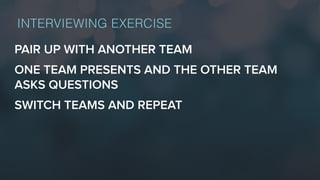 PAIR UP WITH ANOTHER TEAM
ONE TEAM PRESENTS AND THE OTHER TEAM
ASKS QUESTIONS
SWITCH TEAMS AND REPEAT
INTERVIEWING EXERCISE
 
