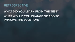 WHAT DID YOU LEARN FROM THE TEST?
WHAT WOULD YOU CHANGE OR ADD TO
IMPROVE THE SOLUTION?
RETROSPECTIVE
 