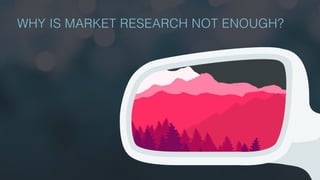 WHY IS MARKET RESEARCH NOT ENOUGH?
 