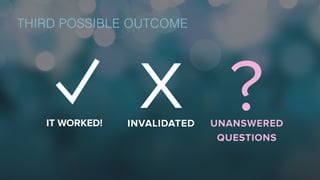 X ?IT WORKED! INVALIDATED UNANSWERED
QUESTIONS
THIRD POSSIBLE OUTCOME
 