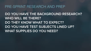 DO YOU HAVE THE BACKGROUND RESEARCH?
WHO WILL BE THERE?
DO THEY KNOW WHAT TO EXPECT?
DO YOU HAVE TEST SUBJECTS LINED UP?
WHAT SUPPLIES DO YOU NEED?
PRE-SPRINT RESEARCH AND PREP
 