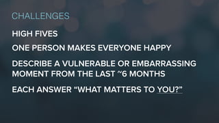 HIGH FIVES
CHALLENGES
ONE PERSON MAKES EVERYONE HAPPY
EACH ANSWER “WHAT MATTERS TO YOU?”
DESCRIBE A VULNERABLE OR EMBARRASSING
MOMENT FROM THE LAST ~6 MONTHS
 