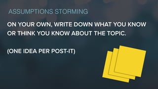 ASSUMPTIONS STORMING
ON YOUR OWN, WRITE DOWN WHAT YOU KNOW
OR THINK YOU KNOW ABOUT THE TOPIC.
(ONE IDEA PER POST-IT)
 