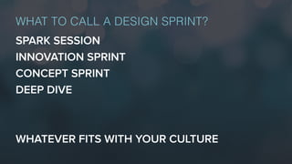 SPARK SESSION
INNOVATION SPRINT
CONCEPT SPRINT
DEEP DIVE
WHATEVER FITS WITH YOUR CULTURE
WHAT TO CALL A DESIGN SPRINT?
 