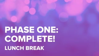 PHASE ONE:
COMPLETE!
LUNCH BREAK
 