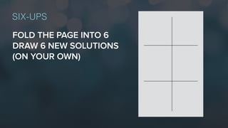 FOLD THE PAGE INTO 6
DRAW 6 NEW SOLUTIONS
(ON YOUR OWN)
SIX-UPS
 