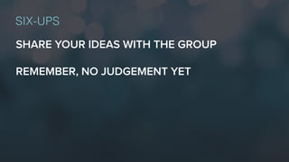 SHARE YOUR IDEAS WITH THE GROUP
REMEMBER, NO JUDGEMENT YET
SIX-UPS
 