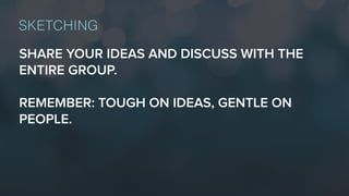 SHARE YOUR IDEAS AND DISCUSS WITH THE
ENTIRE GROUP.
REMEMBER: TOUGH ON IDEAS, GENTLE ON
PEOPLE.
SKETCHING
 