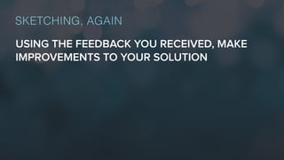 USING THE FEEDBACK YOU RECEIVED, MAKE
IMPROVEMENTS TO YOUR SOLUTION
SKETCHING, AGAIN
 